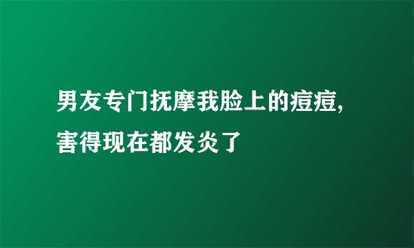 男友专门抚摩我脸上的痘痘,害得现在都发炎了