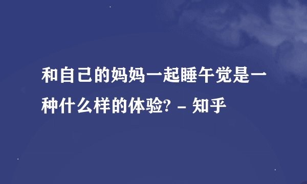 和自己的妈妈一起睡午觉是一种什么样的体验? - 知乎