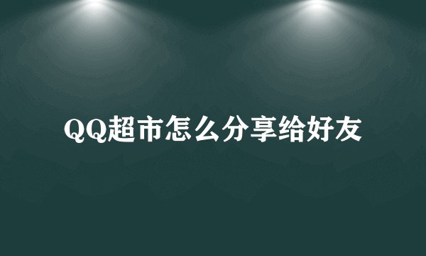 QQ超市怎么分享给好友