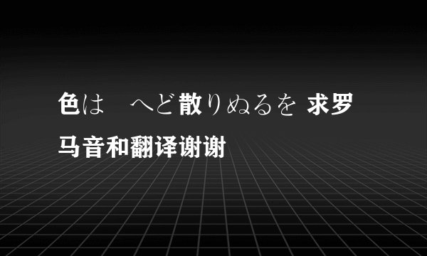 色は匂へど散りぬるを 求罗马音和翻译谢谢