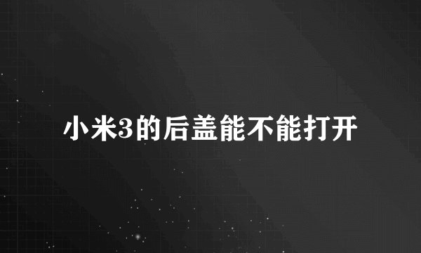 小米3的后盖能不能打开