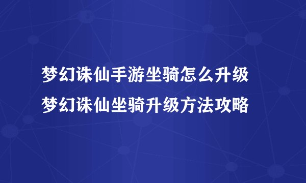 梦幻诛仙手游坐骑怎么升级 梦幻诛仙坐骑升级方法攻略