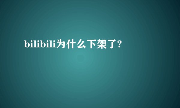 bilibili为什么下架了?