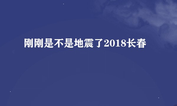 刚刚是不是地震了2018长春