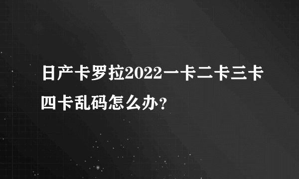 日产卡罗拉2022一卡二卡三卡四卡乱码怎么办？