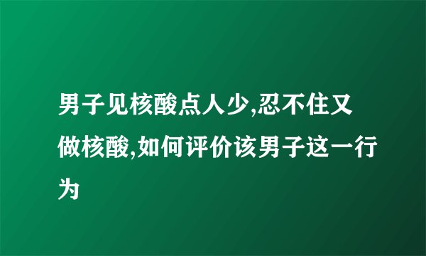 男子见核酸点人少,忍不住又做核酸,如何评价该男子这一行为