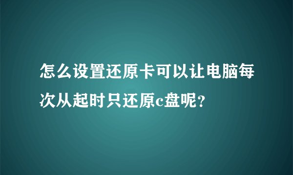 怎么设置还原卡可以让电脑每次从起时只还原c盘呢？