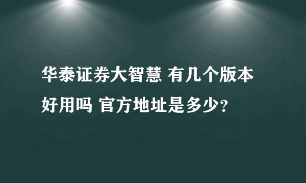 华泰证券大智慧 有几个版本 好用吗 官方地址是多少？