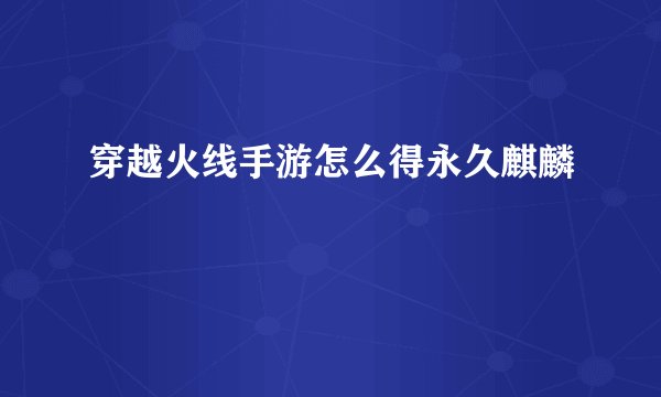 穿越火线手游怎么得永久麒麟