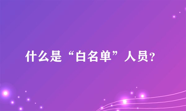 什么是“白名单”人员？