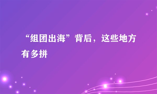 “组团出海”背后，这些地方有多拼
