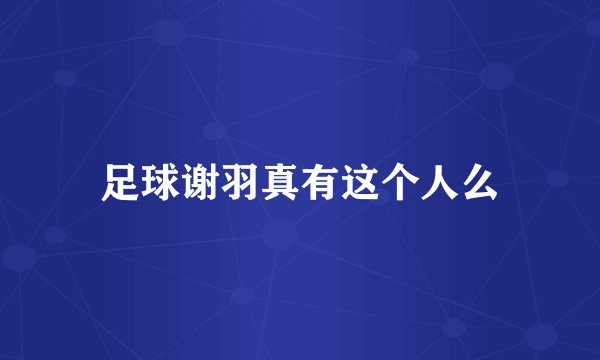 足球谢羽真有这个人么