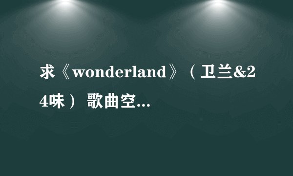 求《wonderland》（卫兰&24味） 歌曲空间链接。。