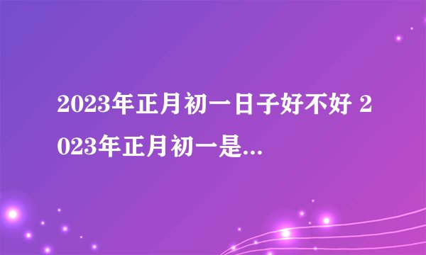 2023年正月初一日子好不好 2023年正月初一是黄道吉日吗