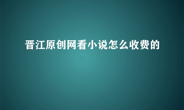 晋江原创网看小说怎么收费的