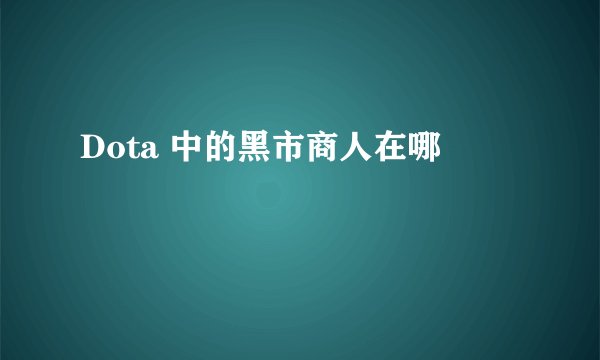 Dota 中的黑市商人在哪