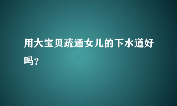 用大宝贝疏通女儿的下水道好吗?