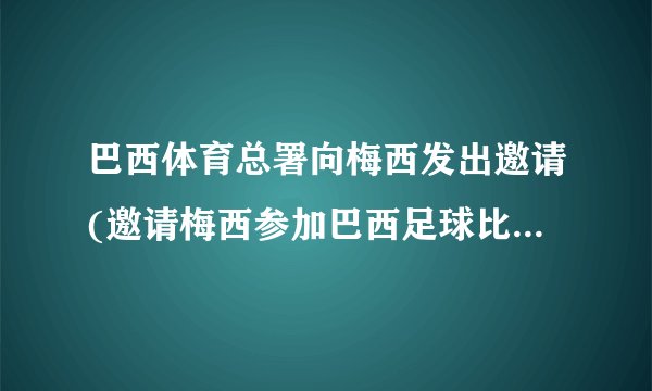 巴西体育总署向梅西发出邀请(邀请梅西参加巴西足球比赛活动。)