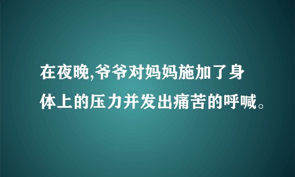 在夜晚,爷爷对妈妈施加了身体上的压力并发出痛苦的呼喊。