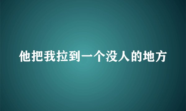 他把我拉到一个没人的地方