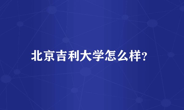 北京吉利大学怎么样？
