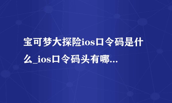 宝可梦大探险ios口令码是什么_ios口令码头有哪些汇总_ios口令码大全