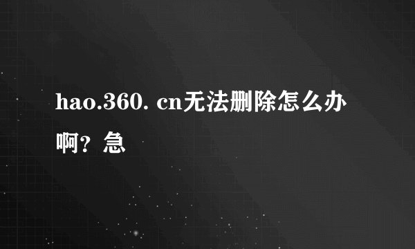 hao.360. cn无法删除怎么办啊？急