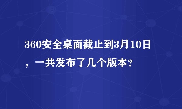 360安全桌面截止到3月10日，一共发布了几个版本？