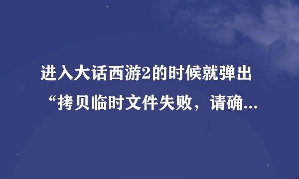 进入大话西游2的时候就弹出“拷贝临时文件失败，请确认磁盘空间、客户端是否在运行和运行用户的权限”
