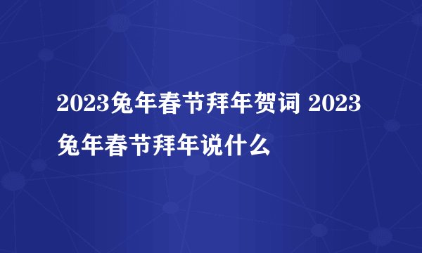2023兔年春节拜年贺词 2023兔年春节拜年说什么