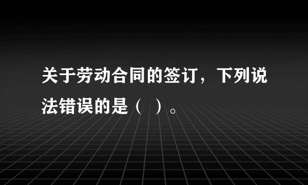 关于劳动合同的签订，下列说法错误的是（ ）。