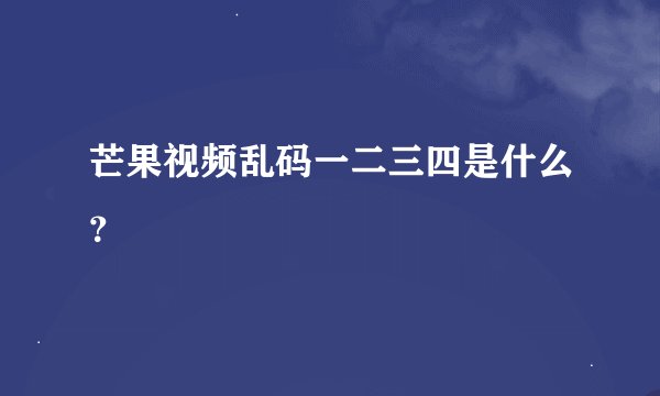 芒果视频乱码一二三四是什么？