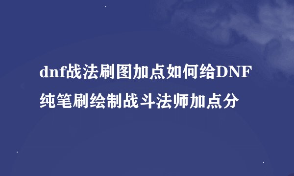 dnf战法刷图加点如何给DNF纯笔刷绘制战斗法师加点分