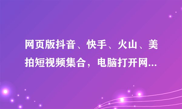 网页版抖音、快手、火山、美拍短视频集合，电脑打开网页即可刷