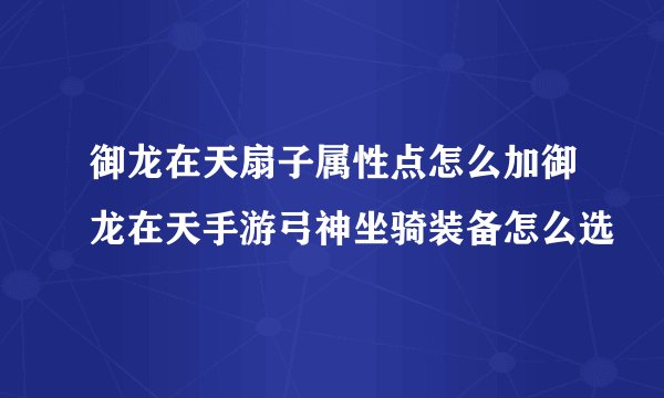 御龙在天扇子属性点怎么加御龙在天手游弓神坐骑装备怎么选