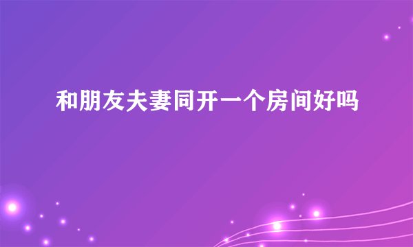 和朋友夫妻同开一个房间好吗