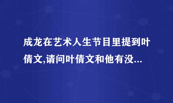 成龙在艺术人生节目里提到叶倩文,请问叶倩文和他有没有关系,是什么关系