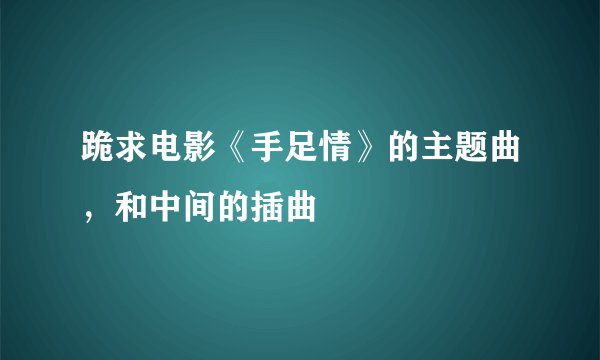 跪求电影《手足情》的主题曲，和中间的插曲