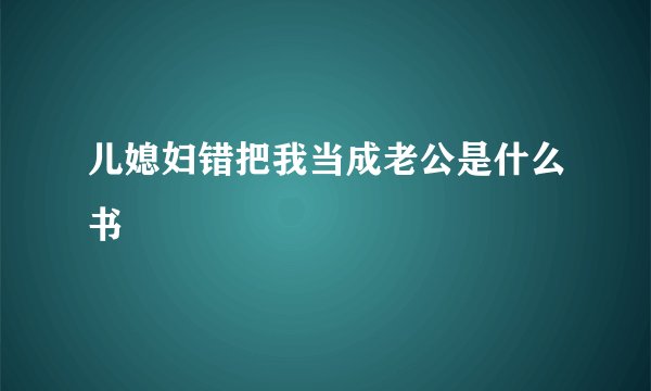 儿媳妇错把我当成老公是什么书