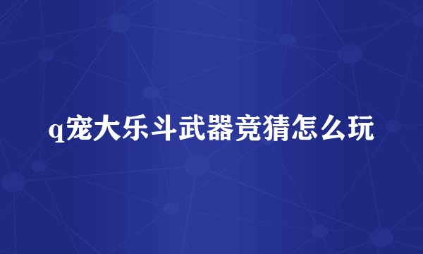 q宠大乐斗武器竞猜怎么玩