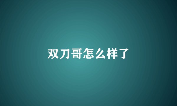 双刀哥怎么样了