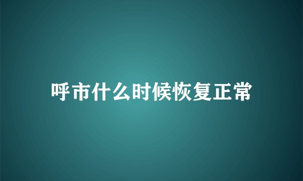 呼市什么时候恢复正常