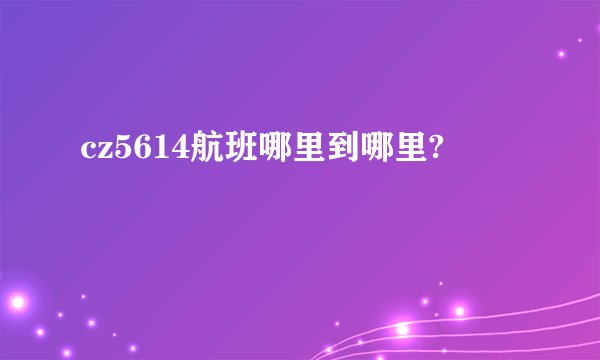 cz5614航班哪里到哪里?