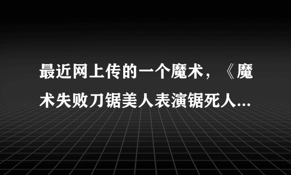 最近网上传的一个魔术,《魔术失败刀锯美人表演锯死人!》这个是真的还是假的?