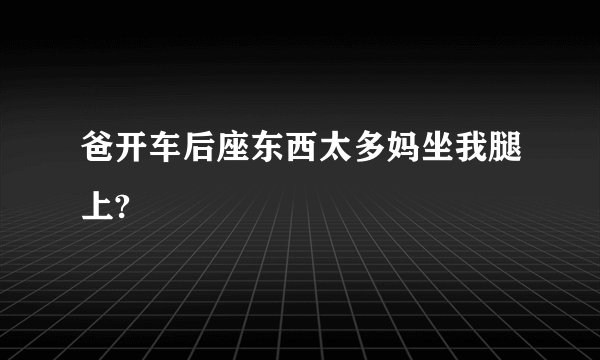 爸开车后座东西太多妈坐我腿上?