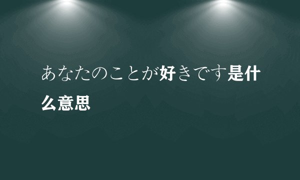 あなたのことが好きです是什么意思