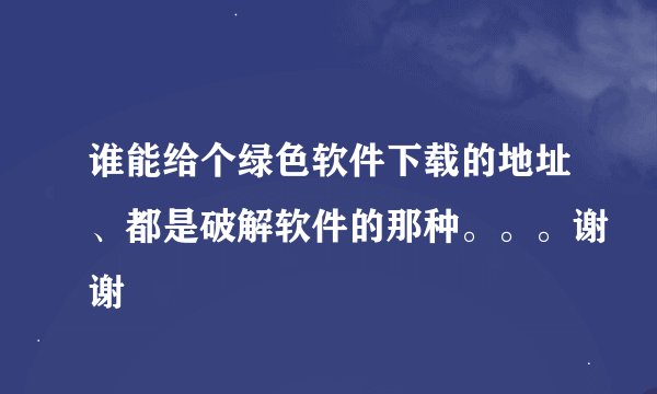 谁能给个绿色软件下载的地址、都是破解软件的那种。。。谢谢