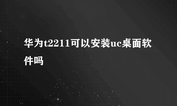 华为t2211可以安装uc桌面软件吗