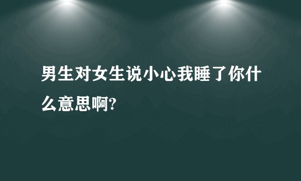 男生对女生说小心我睡了你什么意思啊?