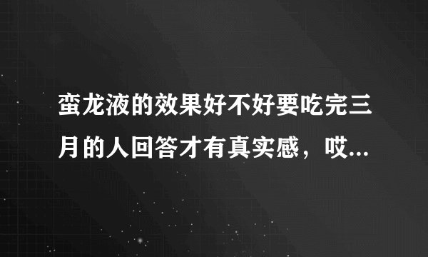 蛮龙液的效果好不好要吃完三月的人回答才有真实感,哎!这么好的社会,假药咋那么多呢?坑人哟